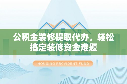 巴楚公积金装修提取代办，轻松搞定装修资金难题