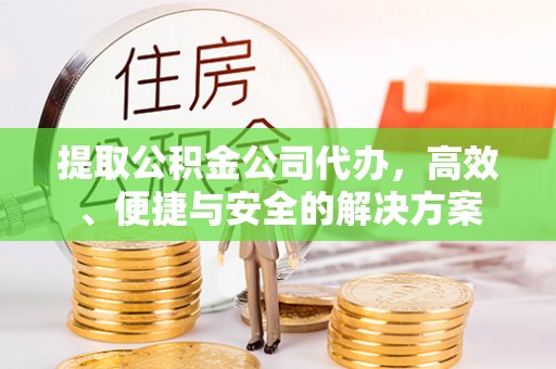 巴楚提取公积金公司代办，高效、便捷与安全的解决方案