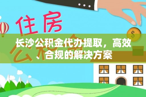 巴楚长沙公积金代办提取，高效、合规的解决方案