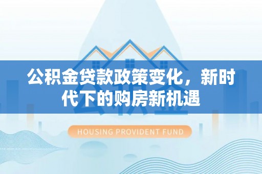 巴楚公积金贷款政策变化，新时代下的购房新机遇