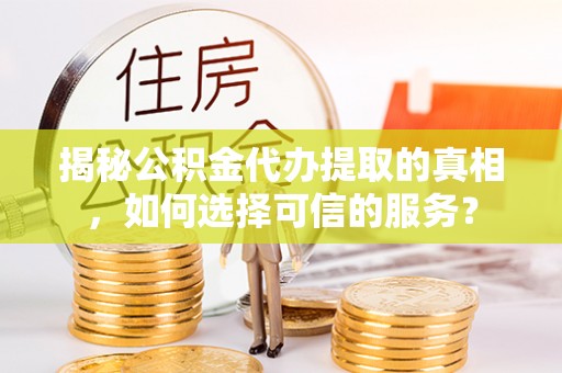 巴楚揭秘公积金代办提取的真相，如何选择可信的服务？