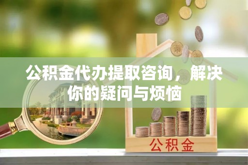 巴楚公积金代办提取咨询，解决你的疑问与烦恼