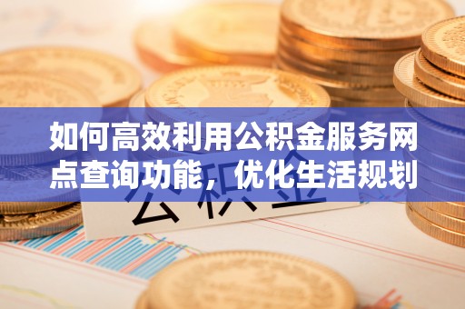 巴楚如何高效利用公积金服务网点查询功能，优化生活规划