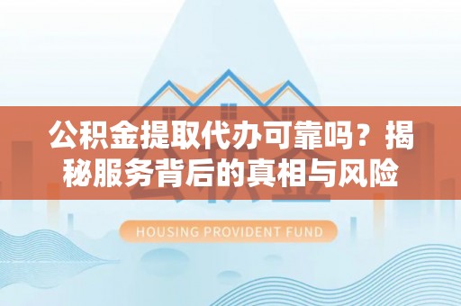 巴楚公积金提取代办可靠吗？揭秘服务背后的真相与风险