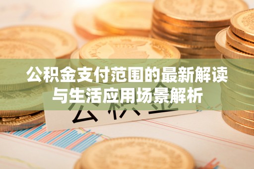 巴楚公积金支付范围的最新解读与生活应用场景解析