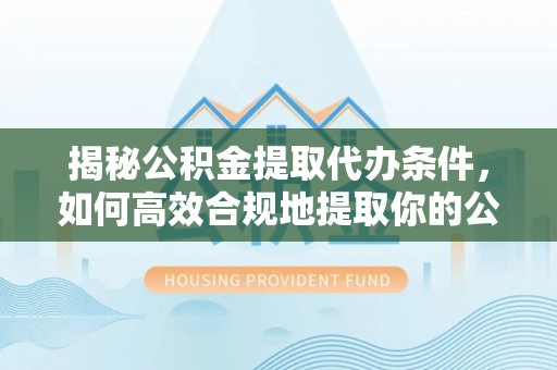 巴楚揭秘公积金提取代办条件，如何高效合规地提取你的公积金