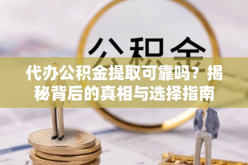 巴楚代办公积金提取可靠吗？揭秘背后的真相与选择指南
