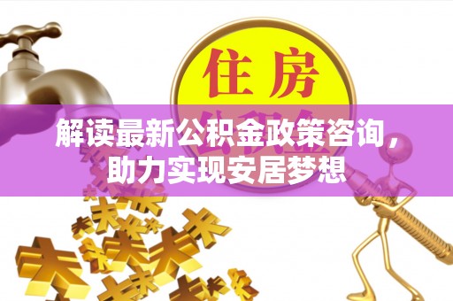 巴楚解读最新公积金政策咨询，助力实现安居梦想