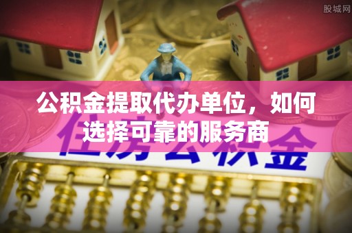 巴楚公积金提取代办单位，如何选择可靠的服务商