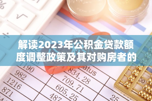 巴楚解读2023年公积金贷款额度调整政策及其对购房者的影响