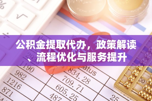 巴楚公积金提取代办，政策解读、流程优化与服务提升