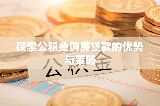 巴楚探索公积金购房贷款的优势与策略