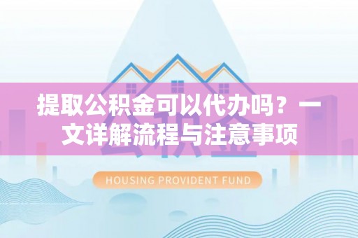巴楚提取公积金可以代办吗？一文详解流程与注意事项