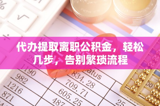 巴楚代办提取离职公积金，轻松几步，告别繁琐流程