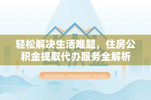 巴楚轻松解决生活难题，住房公积金提取代办服务全解析