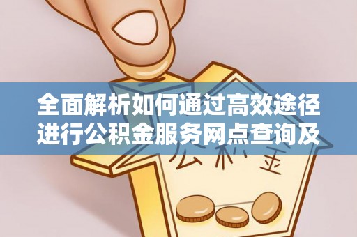 巴楚全面解析如何通过高效途径进行公积金服务网点查询及办理相关业务