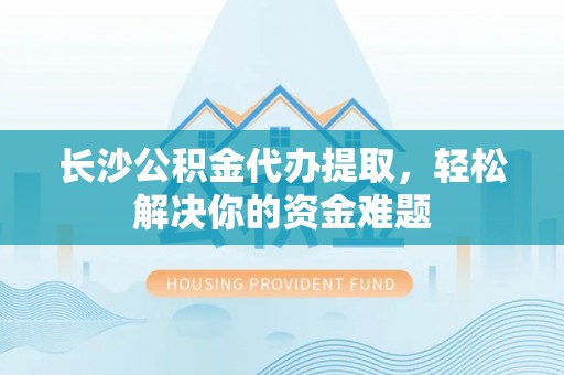 巴楚长沙公积金代办提取，轻松解决你的资金难题