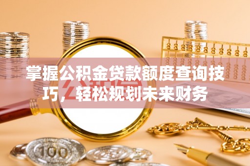 巴楚掌握公积金贷款额度查询技巧，轻松规划未来财务