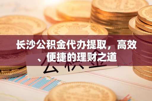 巴楚长沙公积金代办提取，高效、便捷的理财之道