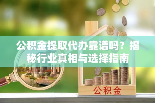 巴楚公积金提取代办靠谱吗？揭秘行业真相与选择指南