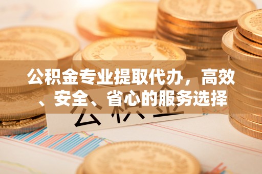 巴楚公积金专业提取代办，高效、安全、省心的服务选择