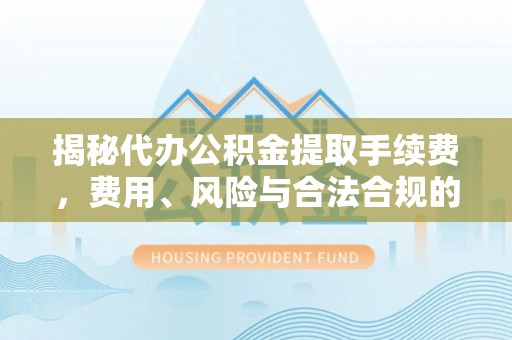 巴楚揭秘代办公积金提取手续费，费用、风险与合法合规的全解析
