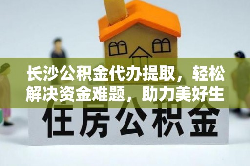 巴楚长沙公积金代办提取，轻松解决资金难题，助力美好生活