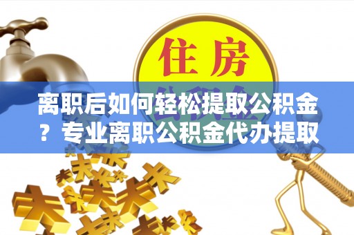 巴楚离职后如何轻松提取公积金？专业离职公积金代办提取服务指南