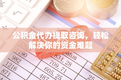 巴楚公积金代办提取咨询，轻松解决你的资金难题