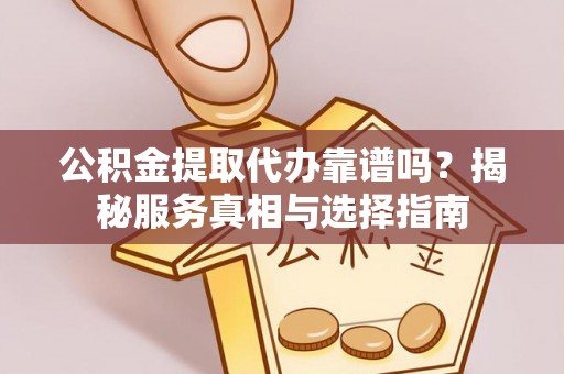 巴楚公积金提取代办靠谱吗？揭秘服务真相与选择指南