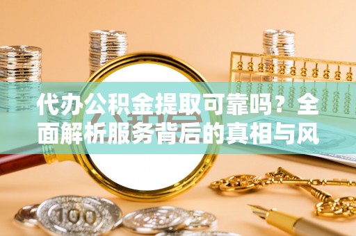 巴楚代办公积金提取可靠吗？全面解析服务背后的真相与风险