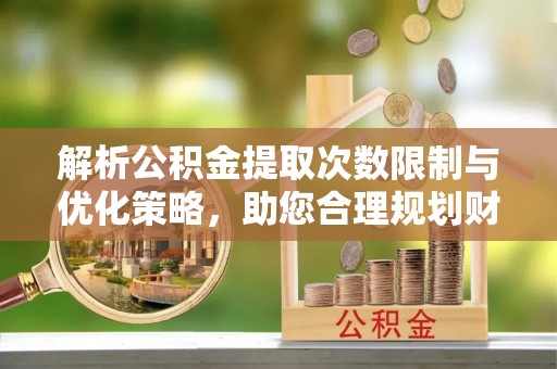 巴楚解析公积金提取次数限制与优化策略，助您合理规划财务