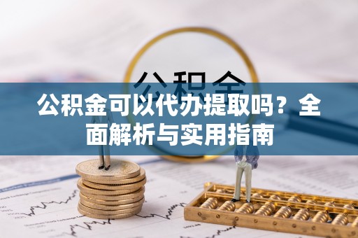 巴楚公积金可以代办提取吗？全面解析与实用指南