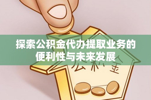 巴楚探索公积金代办提取业务的便利性与未来发展
