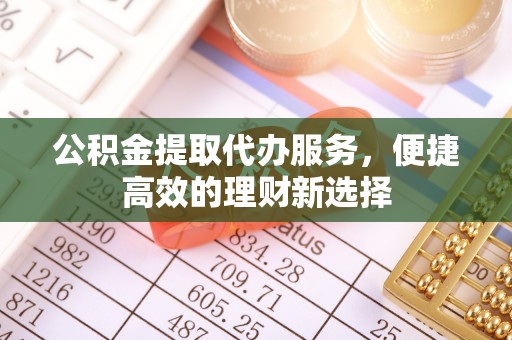 巴楚公积金提取代办服务，便捷高效的理财新选择