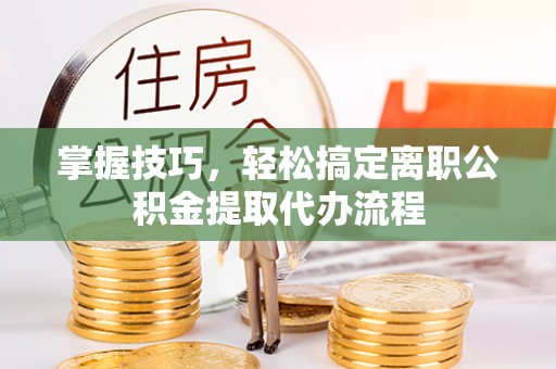 巴楚掌握技巧，轻松搞定离职公积金提取代办流程