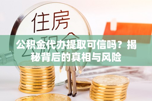 巴楚公积金代办提取可信吗？揭秘背后的真相与风险