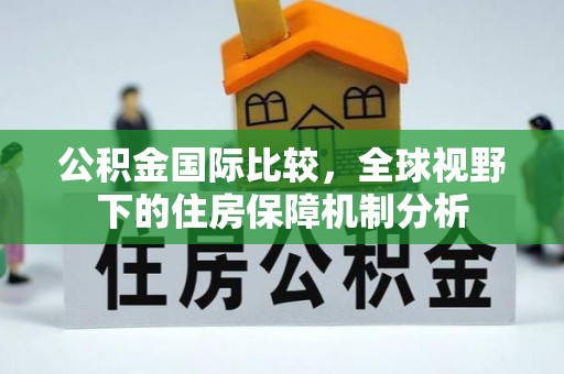 巴楚公积金国际比较，全球视野下的住房保障机制分析