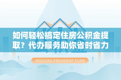 巴楚如何轻松搞定住房公积金提取？代办服务助你省时省力