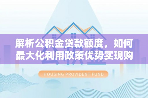 巴楚解析公积金贷款额度，如何最大化利用政策优势实现购房梦想