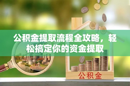 巴楚公积金提取流程全攻略，轻松搞定你的资金提取