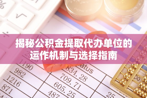 巴楚揭秘公积金提取代办单位的运作机制与选择指南