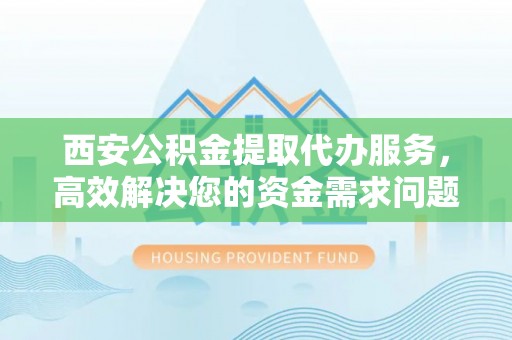 巴楚西安公积金提取代办服务，高效解决您的资金需求问题