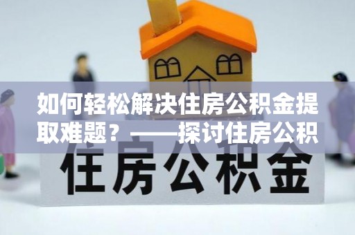 巴楚如何轻松解决住房公积金提取难题？——探讨住房公积金提取代办服务