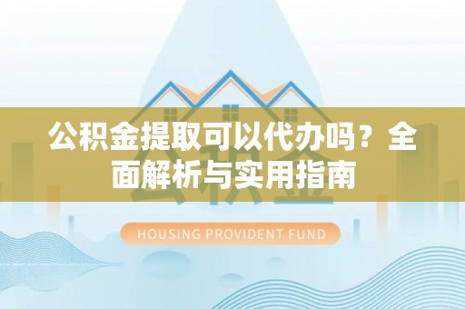 巴楚公积金提取可以代办吗？全面解析与实用指南