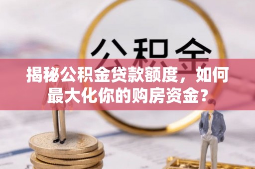 巴楚揭秘公积金贷款额度，如何最大化你的购房资金？