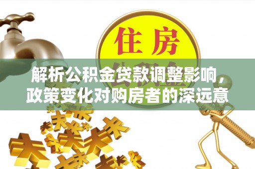 巴楚解析公积金贷款调整影响，政策变化对购房者的深远意义