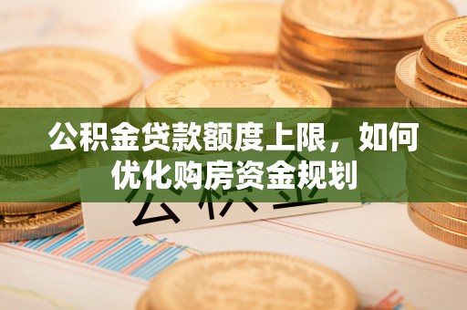 巴楚公积金贷款额度上限，如何优化购房资金规划