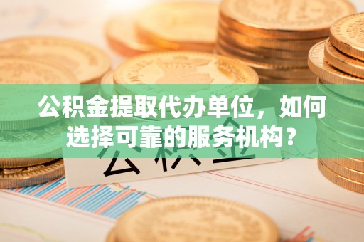 巴楚公积金提取代办单位，如何选择可靠的服务机构？