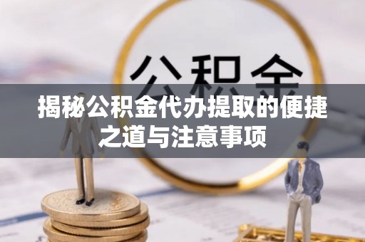 巴楚揭秘公积金代办提取的便捷之道与注意事项